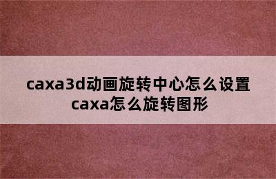 caxa3d动画旋转中心怎么设置 caxa怎么旋转图形